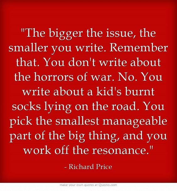 A quote: the bigger the issue, the smaller you write - Richard Price
